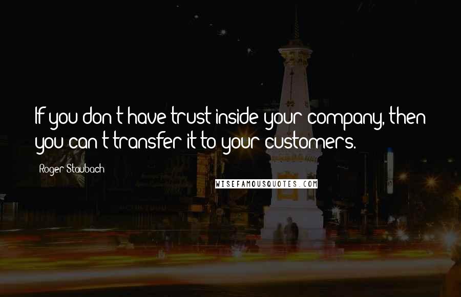 Roger Staubach Quotes: If you don't have trust inside your company, then you can't transfer it to your customers.