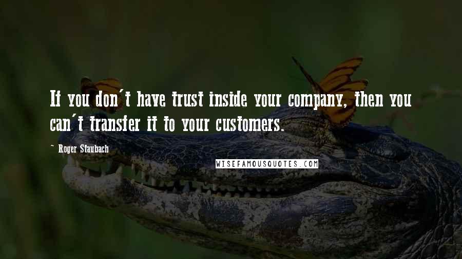 Roger Staubach Quotes: If you don't have trust inside your company, then you can't transfer it to your customers.