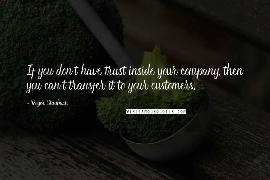 Roger Staubach Quotes: If you don't have trust inside your company, then you can't transfer it to your customers.