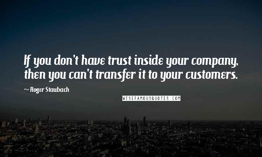 Roger Staubach Quotes: If you don't have trust inside your company, then you can't transfer it to your customers.