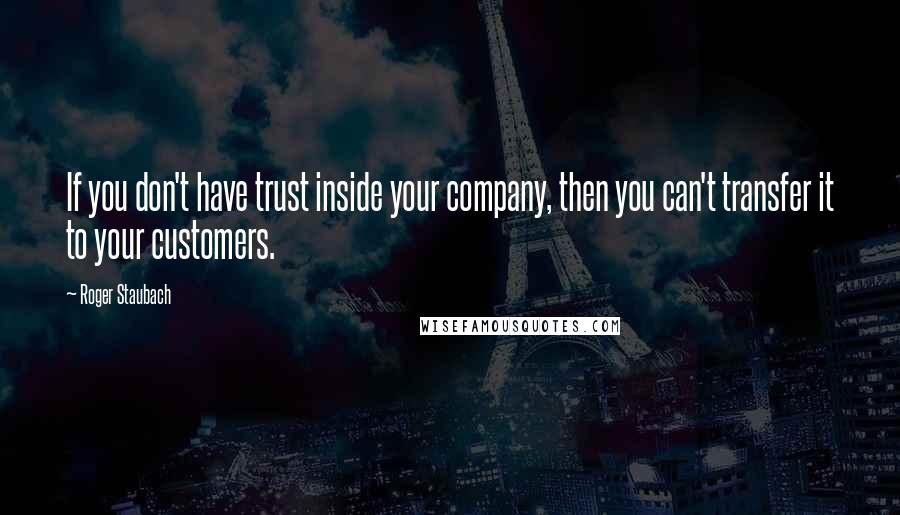 Roger Staubach Quotes: If you don't have trust inside your company, then you can't transfer it to your customers.