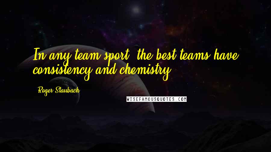 Roger Staubach Quotes: In any team sport, the best teams have consistency and chemistry.