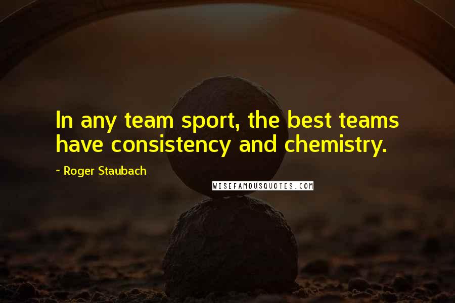 Roger Staubach Quotes: In any team sport, the best teams have consistency and chemistry.