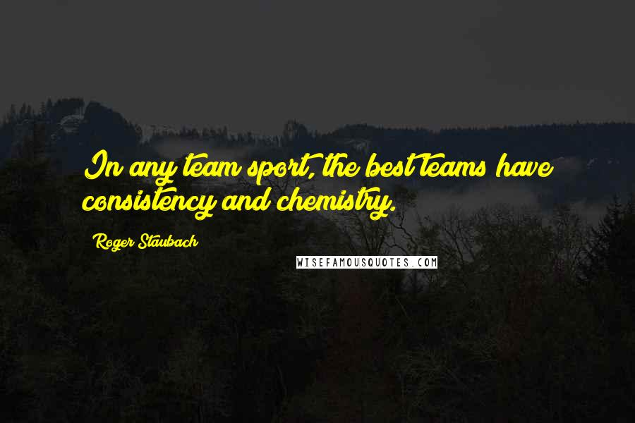 Roger Staubach Quotes: In any team sport, the best teams have consistency and chemistry.