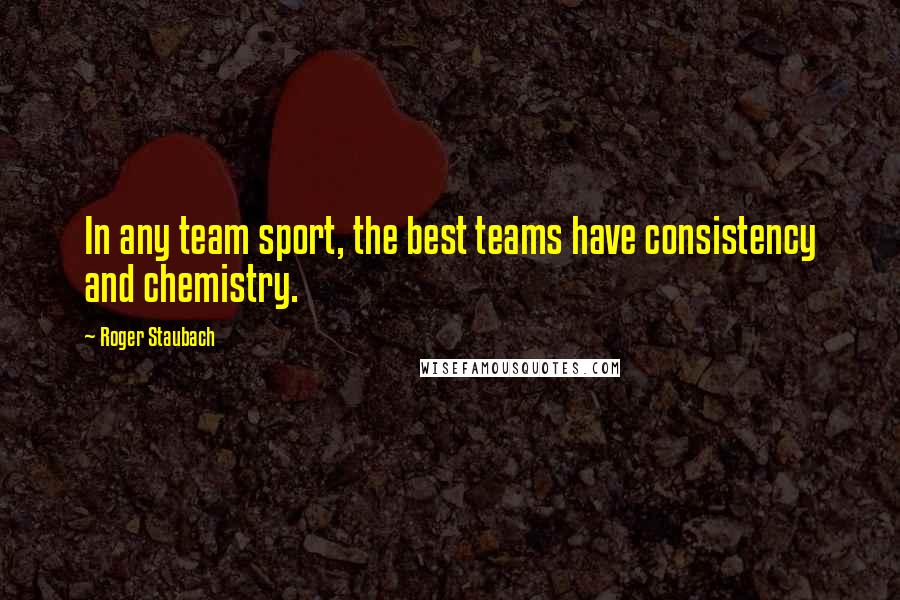 Roger Staubach Quotes: In any team sport, the best teams have consistency and chemistry.