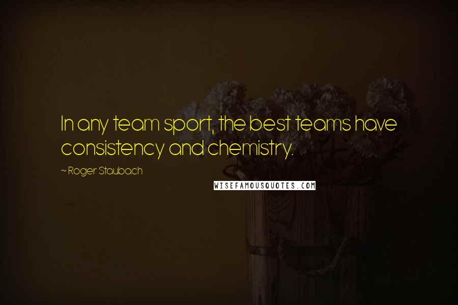 Roger Staubach Quotes: In any team sport, the best teams have consistency and chemistry.