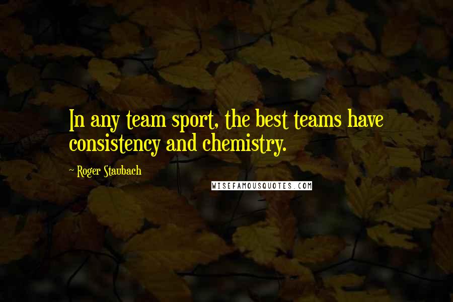 Roger Staubach Quotes: In any team sport, the best teams have consistency and chemistry.