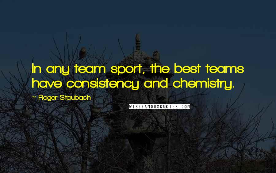 Roger Staubach Quotes: In any team sport, the best teams have consistency and chemistry.