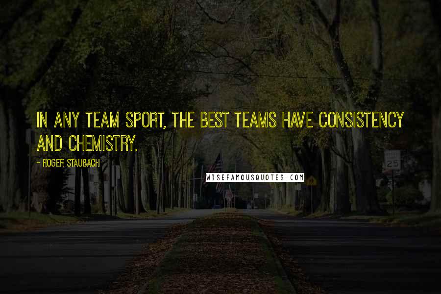 Roger Staubach Quotes: In any team sport, the best teams have consistency and chemistry.