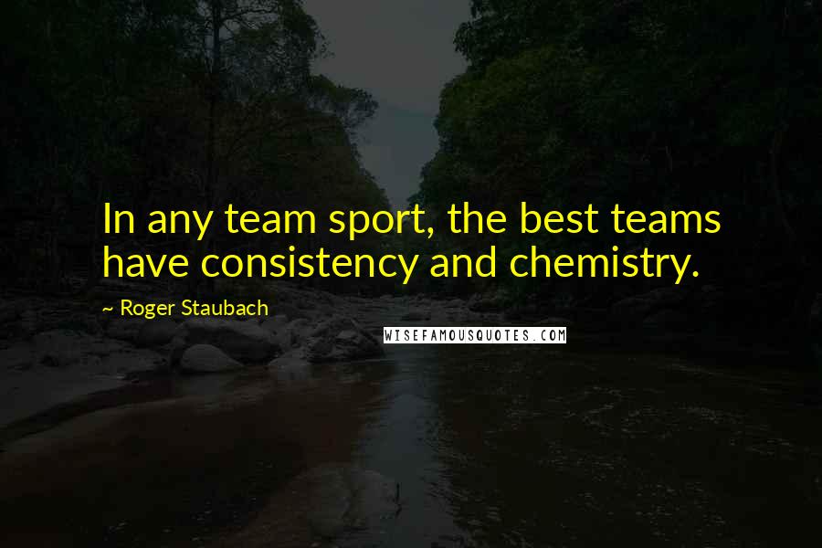 Roger Staubach Quotes: In any team sport, the best teams have consistency and chemistry.