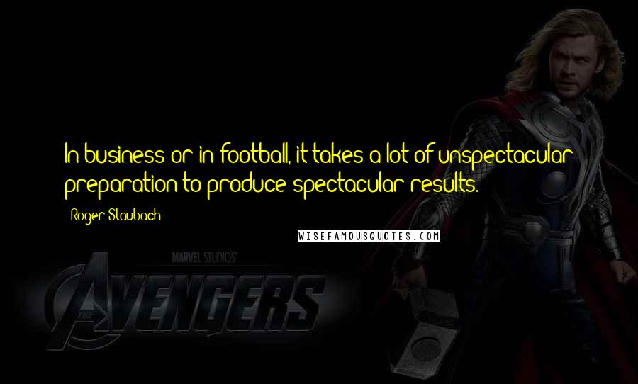 Roger Staubach Quotes: In business or in football, it takes a lot of unspectacular preparation to produce spectacular results.