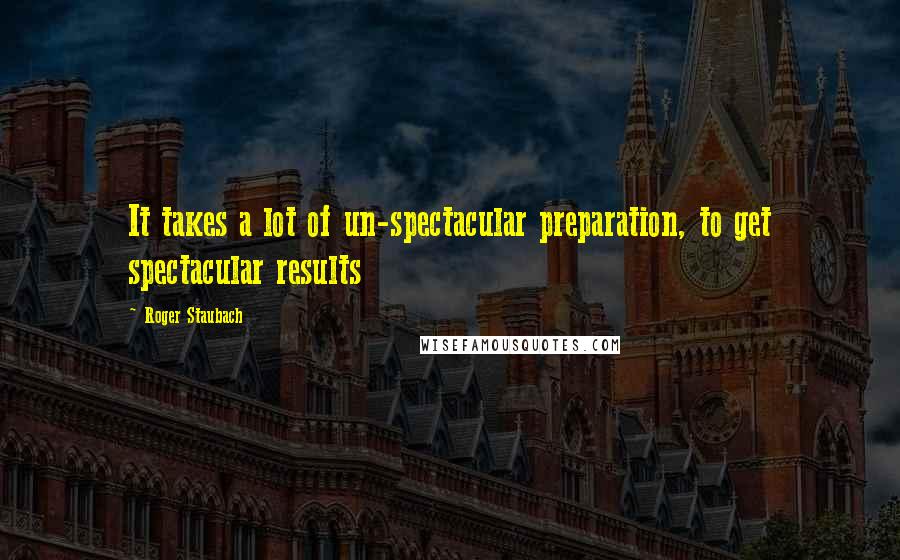 Roger Staubach Quotes: It takes a lot of un-spectacular preparation, to get spectacular results