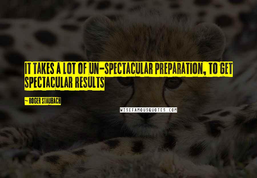 Roger Staubach Quotes: It takes a lot of un-spectacular preparation, to get spectacular results
