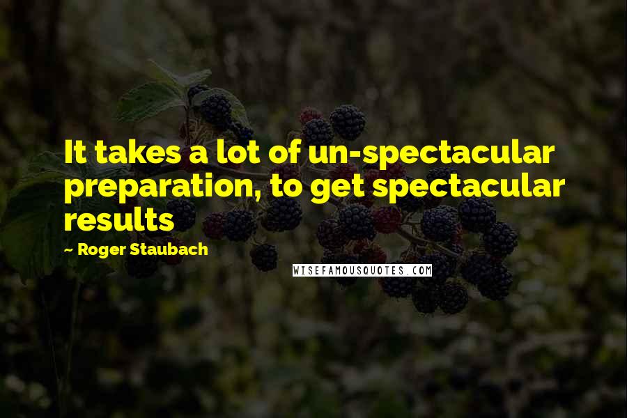 Roger Staubach Quotes: It takes a lot of un-spectacular preparation, to get spectacular results