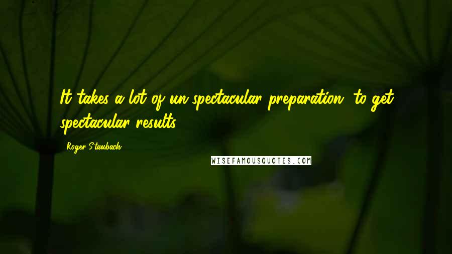 Roger Staubach Quotes: It takes a lot of un-spectacular preparation, to get spectacular results