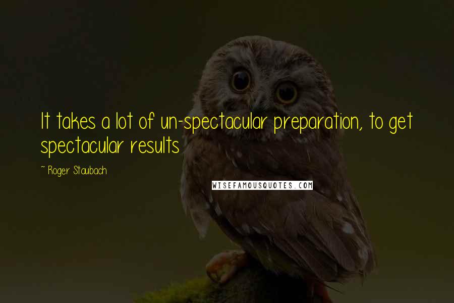 Roger Staubach Quotes: It takes a lot of un-spectacular preparation, to get spectacular results