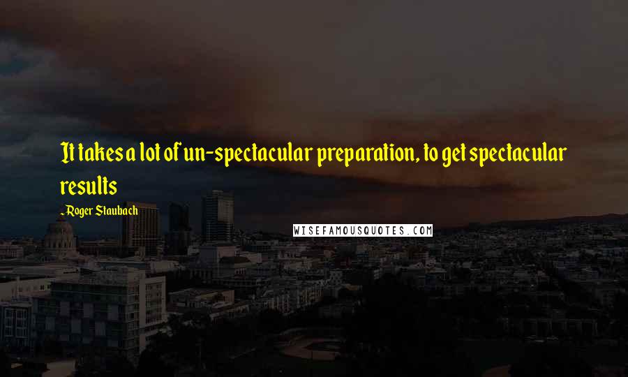 Roger Staubach Quotes: It takes a lot of un-spectacular preparation, to get spectacular results