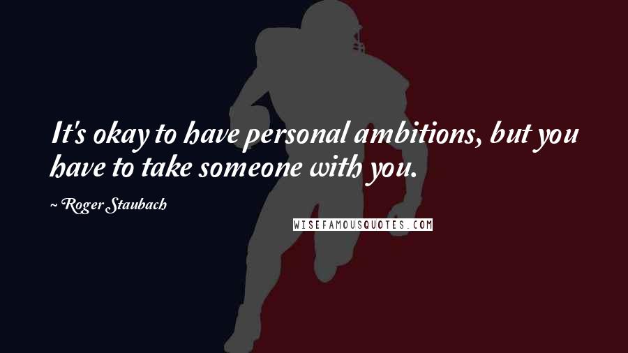 Roger Staubach Quotes: It's okay to have personal ambitions, but you have to take someone with you.