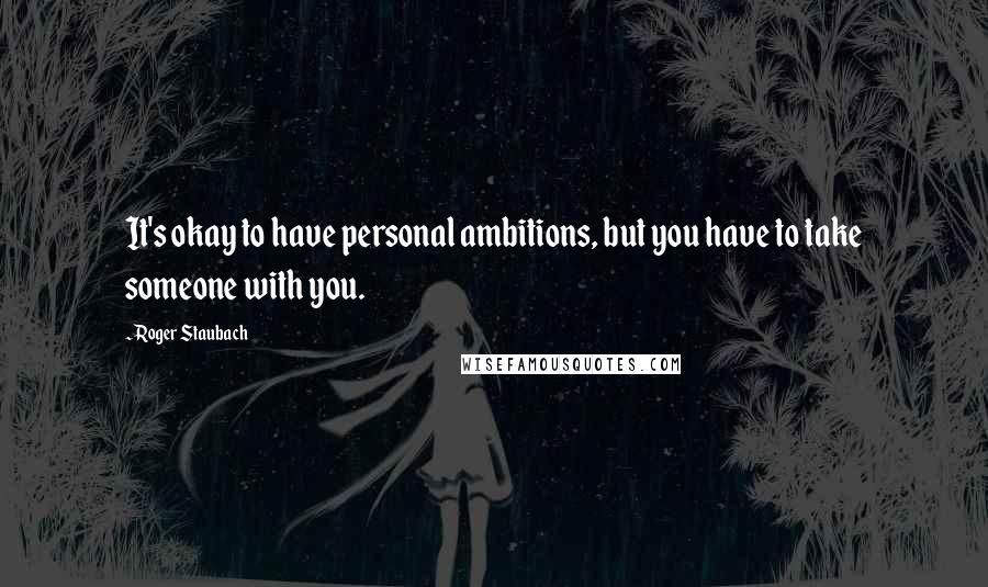 Roger Staubach Quotes: It's okay to have personal ambitions, but you have to take someone with you.