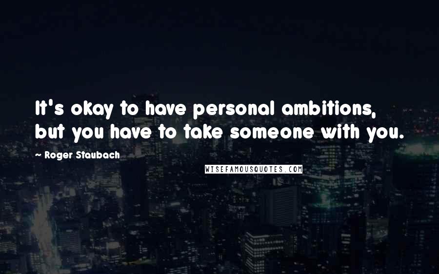 Roger Staubach Quotes: It's okay to have personal ambitions, but you have to take someone with you.