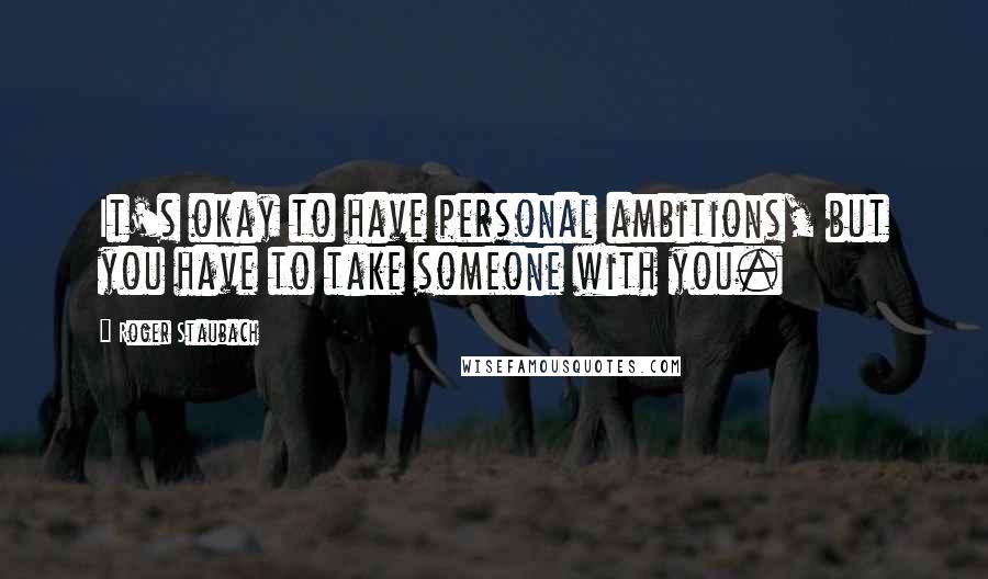 Roger Staubach Quotes: It's okay to have personal ambitions, but you have to take someone with you.