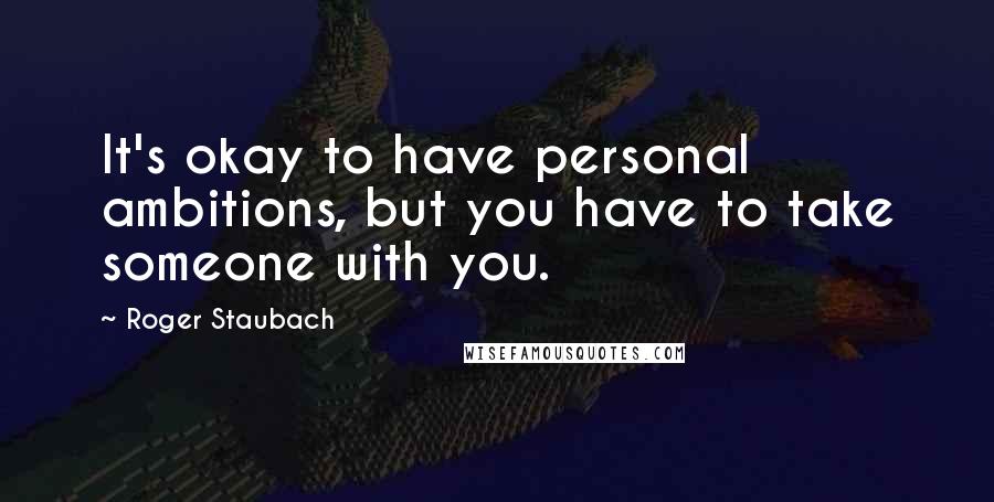 Roger Staubach Quotes: It's okay to have personal ambitions, but you have to take someone with you.