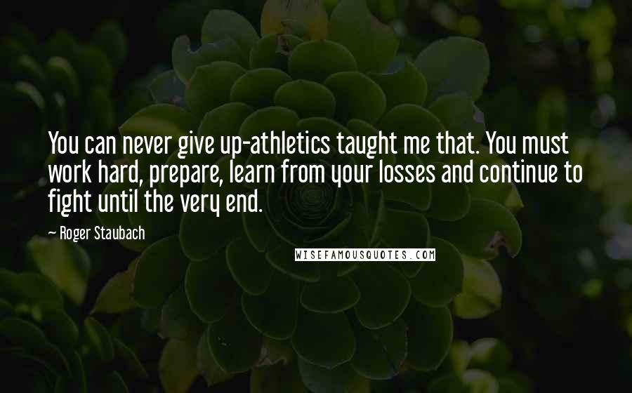 Roger Staubach Quotes: You can never give up-athletics taught me that. You must work hard, prepare, learn from your losses and continue to fight until the very end.