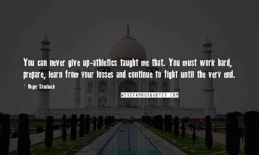 Roger Staubach Quotes: You can never give up-athletics taught me that. You must work hard, prepare, learn from your losses and continue to fight until the very end.