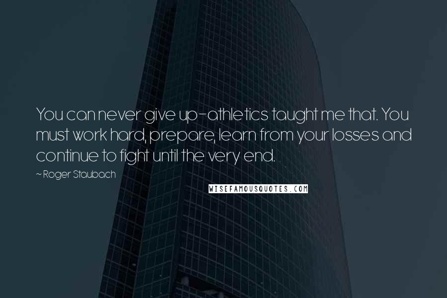 Roger Staubach Quotes: You can never give up-athletics taught me that. You must work hard, prepare, learn from your losses and continue to fight until the very end.