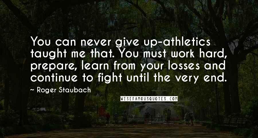 Roger Staubach Quotes: You can never give up-athletics taught me that. You must work hard, prepare, learn from your losses and continue to fight until the very end.