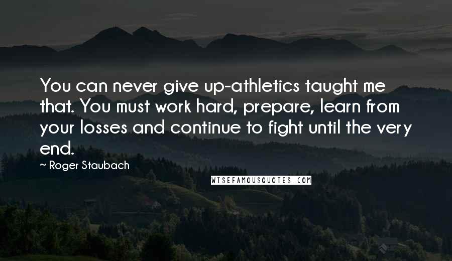 Roger Staubach Quotes: You can never give up-athletics taught me that. You must work hard, prepare, learn from your losses and continue to fight until the very end.