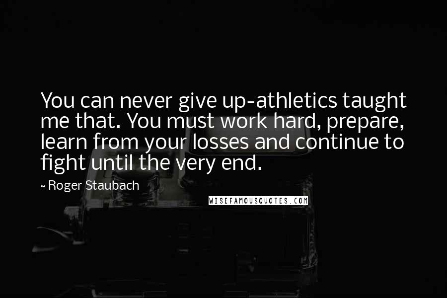 Roger Staubach Quotes: You can never give up-athletics taught me that. You must work hard, prepare, learn from your losses and continue to fight until the very end.