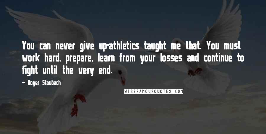 Roger Staubach Quotes: You can never give up-athletics taught me that. You must work hard, prepare, learn from your losses and continue to fight until the very end.