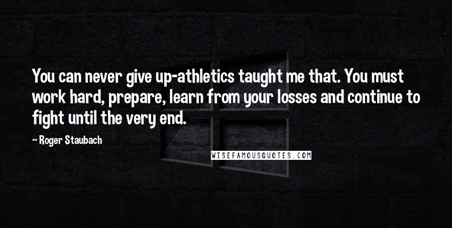 Roger Staubach Quotes: You can never give up-athletics taught me that. You must work hard, prepare, learn from your losses and continue to fight until the very end.