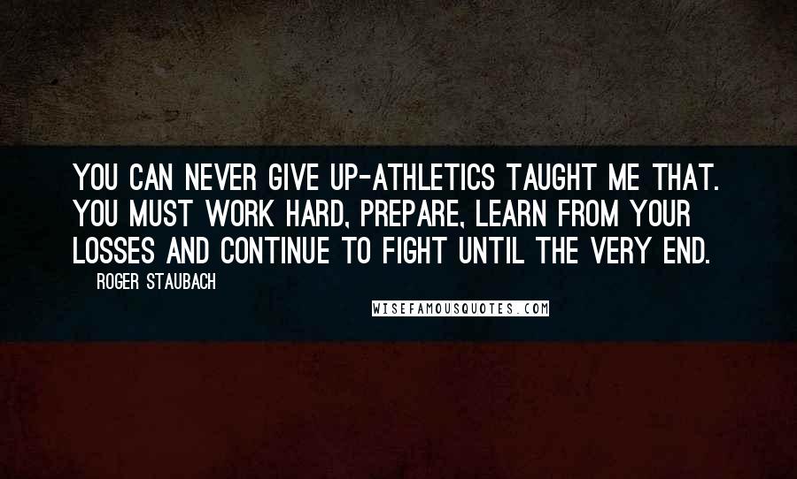 Roger Staubach Quotes: You can never give up-athletics taught me that. You must work hard, prepare, learn from your losses and continue to fight until the very end.