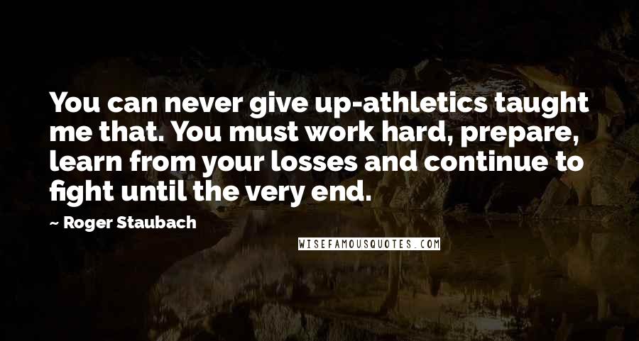 Roger Staubach Quotes: You can never give up-athletics taught me that. You must work hard, prepare, learn from your losses and continue to fight until the very end.