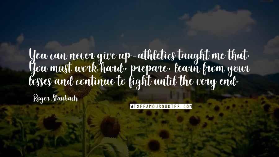 Roger Staubach Quotes: You can never give up-athletics taught me that. You must work hard, prepare, learn from your losses and continue to fight until the very end.