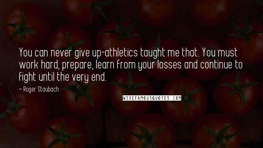 Roger Staubach Quotes: You can never give up-athletics taught me that. You must work hard, prepare, learn from your losses and continue to fight until the very end.