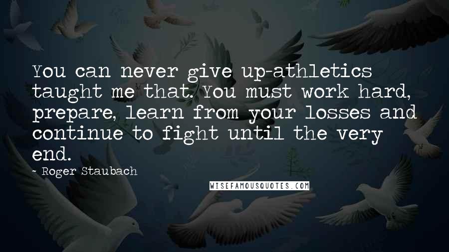 Roger Staubach Quotes: You can never give up-athletics taught me that. You must work hard, prepare, learn from your losses and continue to fight until the very end.