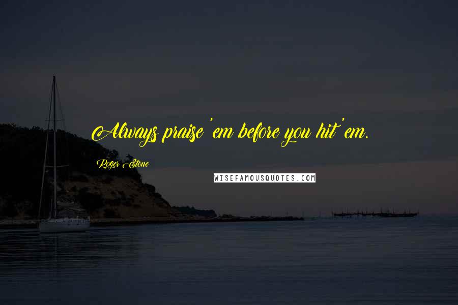 Roger Stone Quotes: Always praise 'em before you hit 'em.