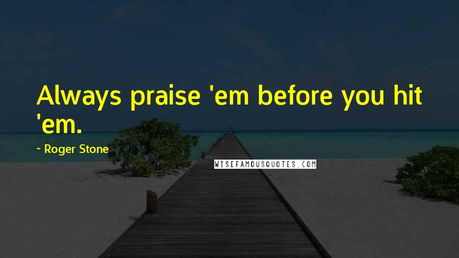 Roger Stone Quotes: Always praise 'em before you hit 'em.