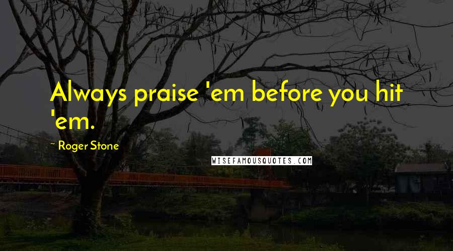 Roger Stone Quotes: Always praise 'em before you hit 'em.