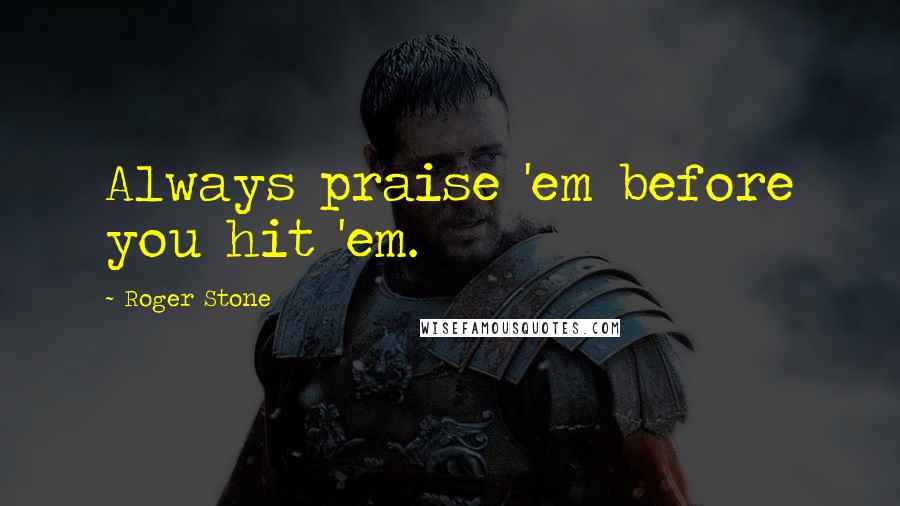 Roger Stone Quotes: Always praise 'em before you hit 'em.