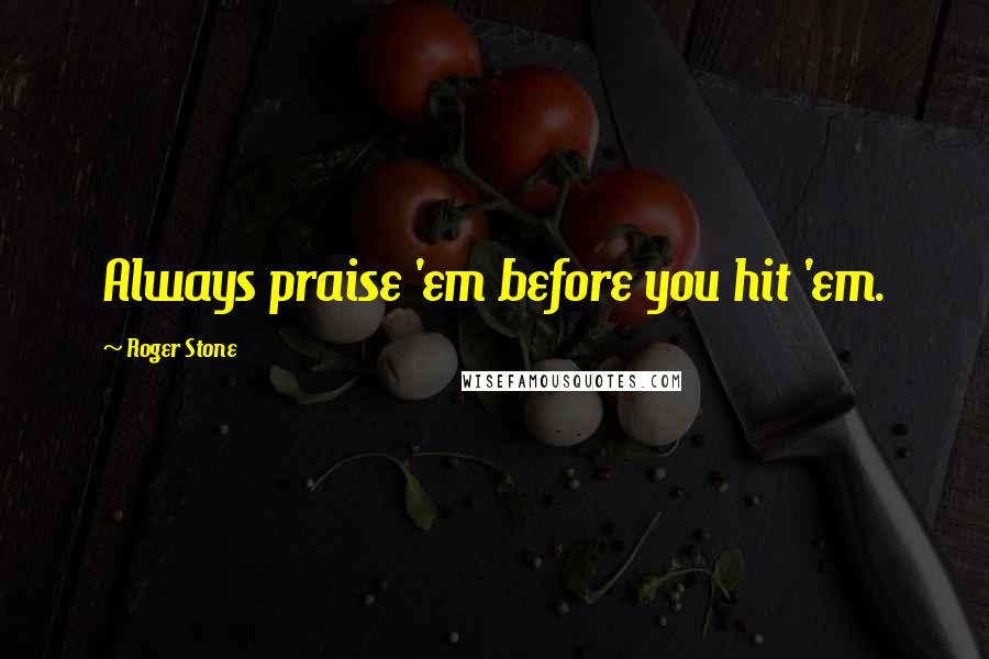 Roger Stone Quotes: Always praise 'em before you hit 'em.