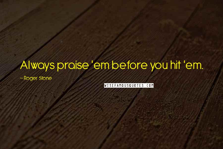 Roger Stone Quotes: Always praise 'em before you hit 'em.