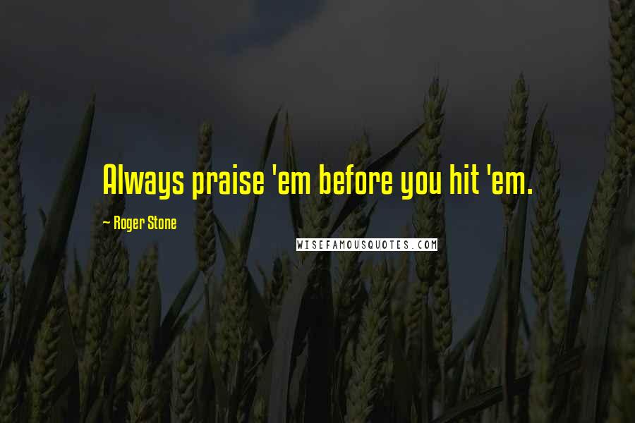 Roger Stone Quotes: Always praise 'em before you hit 'em.