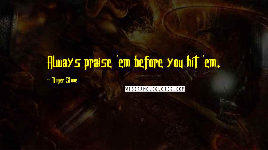 Roger Stone Quotes: Always praise 'em before you hit 'em.