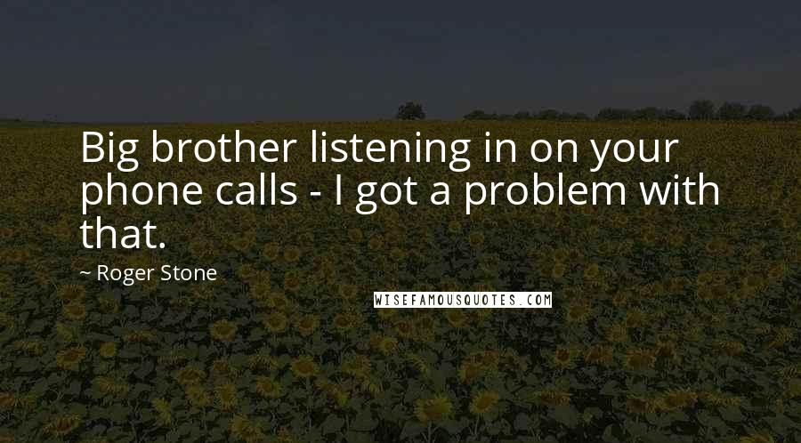 Roger Stone Quotes: Big brother listening in on your phone calls - I got a problem with that.