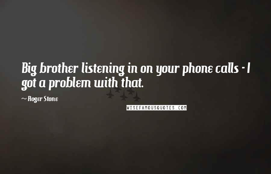 Roger Stone Quotes: Big brother listening in on your phone calls - I got a problem with that.