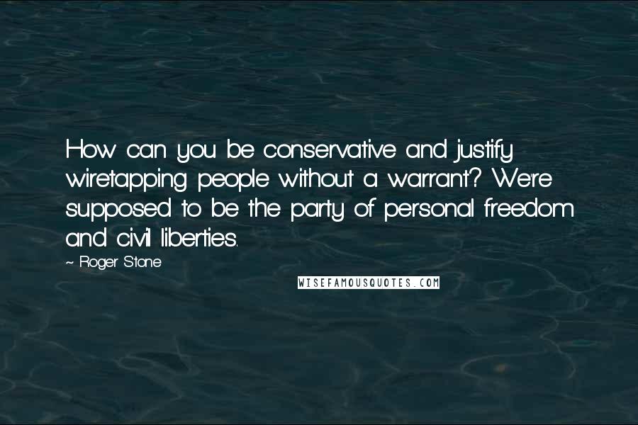 Roger Stone Quotes: How can you be conservative and justify wiretapping people without a warrant? We're supposed to be the party of personal freedom and civil liberties.